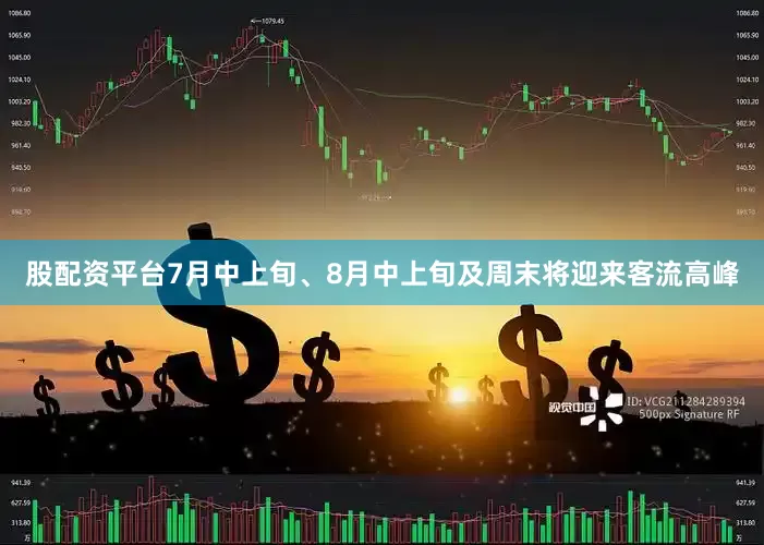 股配资平台7月中上旬、8月中上旬及周末将迎来客流高峰