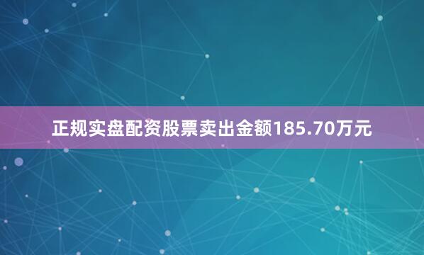 正规实盘配资股票卖出金额185.70万元