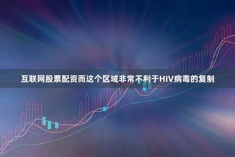 互联网股票配资而这个区域非常不利于HIV病毒的复制