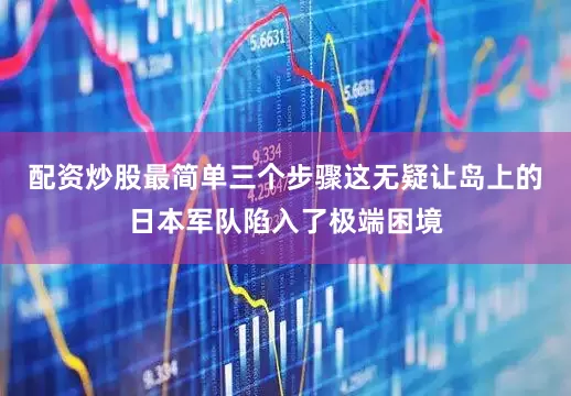 配资炒股最简单三个步骤这无疑让岛上的日本军队陷入了极端困境