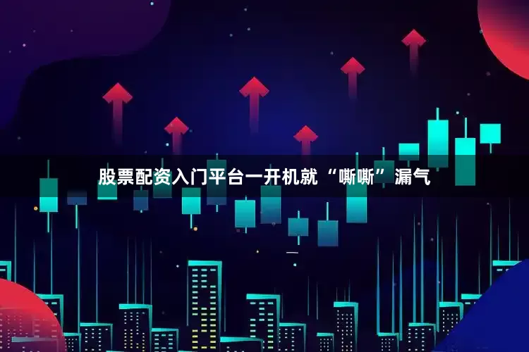 股票配资入门平台一开机就 “嘶嘶” 漏气