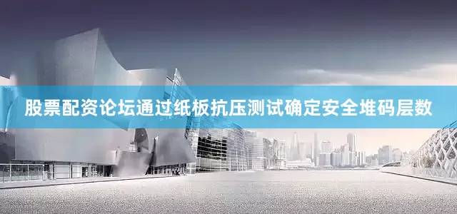 股票配资论坛通过纸板抗压测试确定安全堆码层数