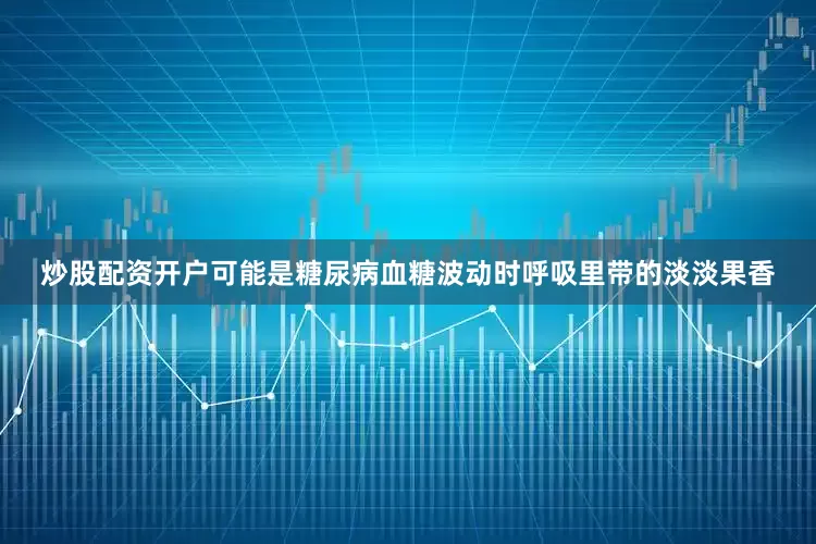 炒股配资开户可能是糖尿病血糖波动时呼吸里带的淡淡果香