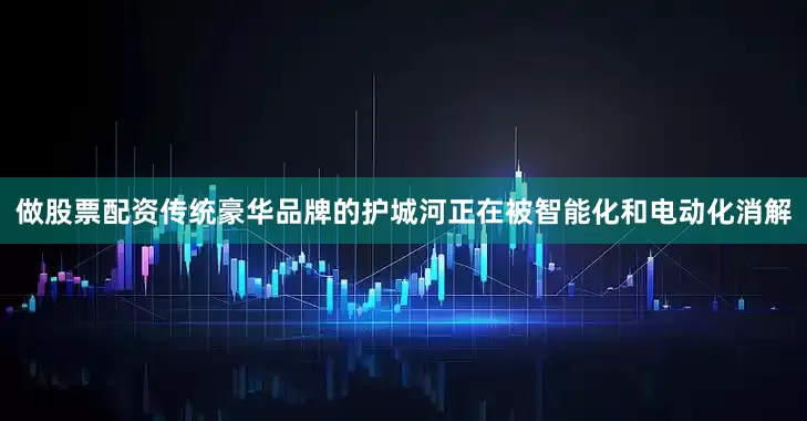 做股票配资传统豪华品牌的护城河正在被智能化和电动化消解