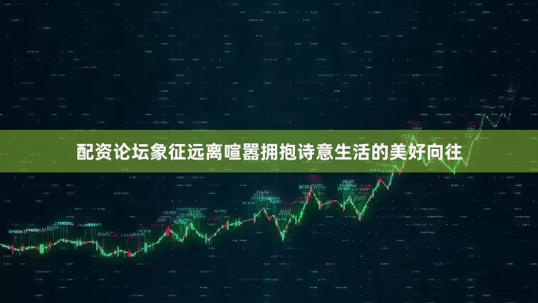 配资论坛象征远离喧嚣拥抱诗意生活的美好向往