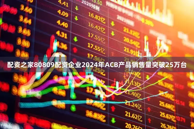 配资之家80809配资企业2024年ACB产品销售量突破25万台