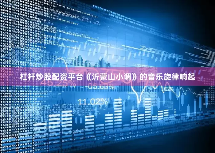 杠杆炒股配资平台《沂蒙山小调》的音乐旋律响起