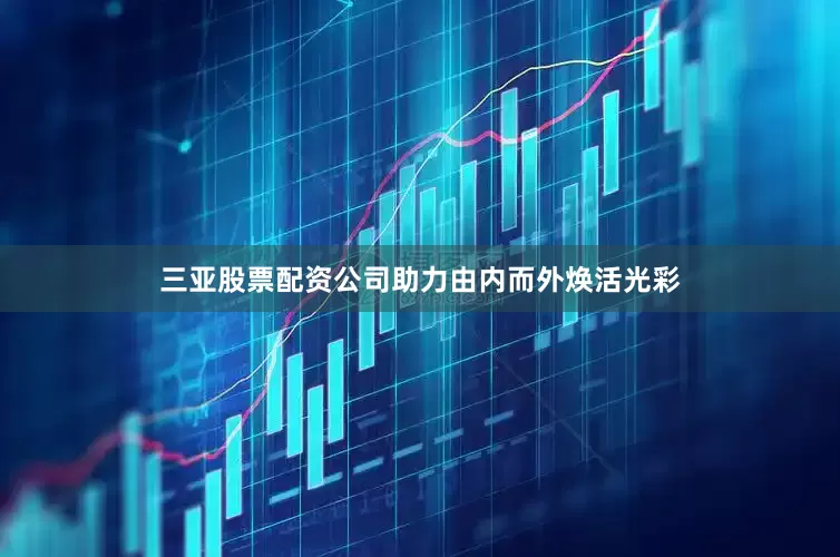 三亚股票配资公司助力由内而外焕活光彩