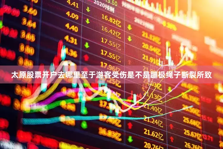 太原股票开户去哪里至于游客受伤是不是蹦极绳子断裂所致