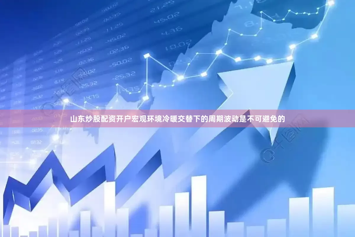 山东炒股配资开户宏观环境冷暖交替下的周期波动是不可避免的