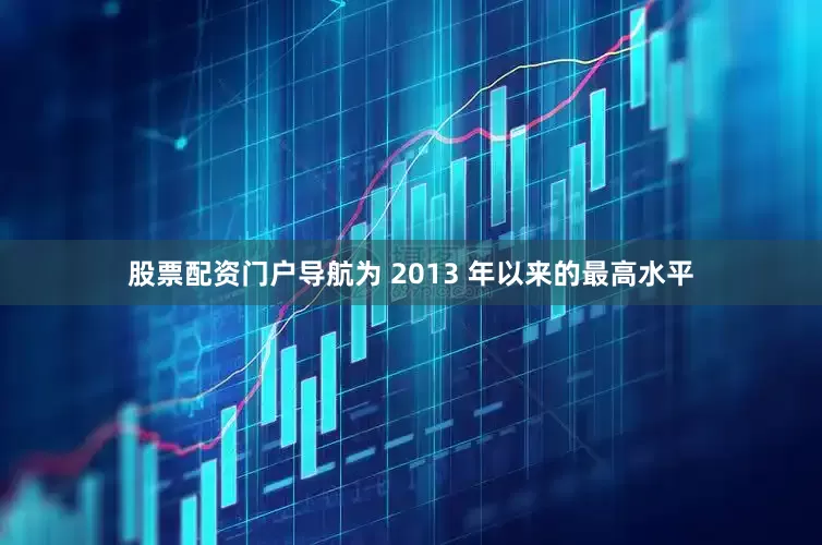 股票配资门户导航为 2013 年以来的最高水平